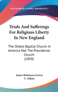 Trials And Sufferings For Religious Liberty In New England: The Oldest Baptist Church In America Not The Providence Church (1858)
