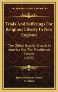 Trials And Sufferings For Religious Liberty In New England: The Oldest Baptist Church In America Not The Providence Church (1858)