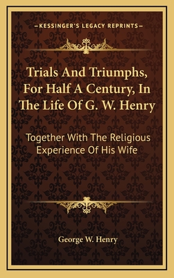 Trials and Triumphs, for Half a Century, in the Life of G. W. Henry: Together with the Religious Experience of His Wife - Henry, George W