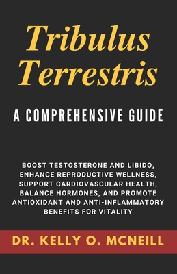 Tribulus Terrestris: A Comprehensive Guide - McNeill, Kelly O, Dr.