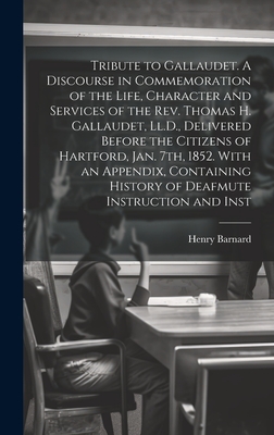 Tribute to Gallaudet. A Discourse in Commemoration of the Life, Character and Services of the Rev. Thomas H. Gallaudet, Ll.D., Delivered Before the Citizens of Hartford, Jan. 7th, 1852. With an Appendix, Containing History of Deafmute Instruction and Inst - Barnard, Henry