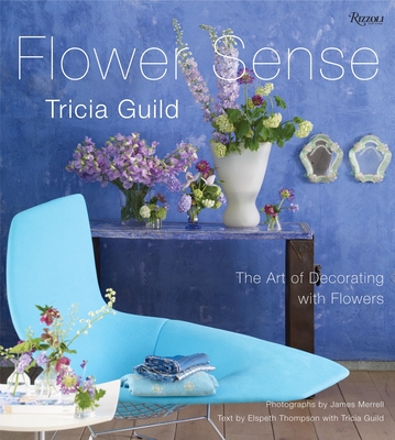 Tricia Guild Flower Sense: The Art of Decorating with Bouquets, Flowers, and Floral Designs - Guild, Tricia, and Merrell, James (Photographer), and Thompson, Elspeth (Text by)