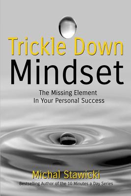 Trickle Down Mindset: The Missing Element In Your Personal Success - Stawicki, Michal