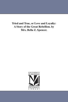 Tried and True, or Love and Loyalty: A Story of the Great Rebellion. by Mrs. Bella Z. Spencer. - Spencer, Bella Zilfa