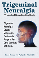 Trigeminal Neuralgia: Trigeminal Neuralgia Handbook. Trigeminal Neuralgia: Causes, Symptoms, Treatments, Surgery, Self-Care, Exercises, and more.