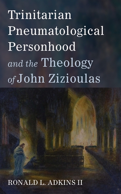 Trinitarian Pneumatological Personhood and the Theology of John Zizioulas - Adkins, Ronald L, II