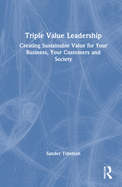 Triple Value Leadership: Creating Sustainable Value for Your Business, Your Customers and Society