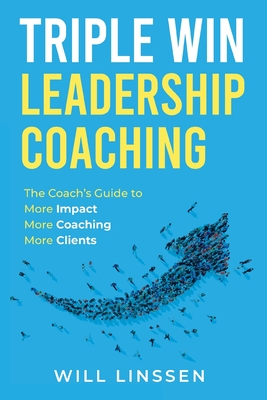 Triple Win Leadership Coaching: The Coach's Guide to More Impact, More Coaching, and More Clients - Linssen, Will