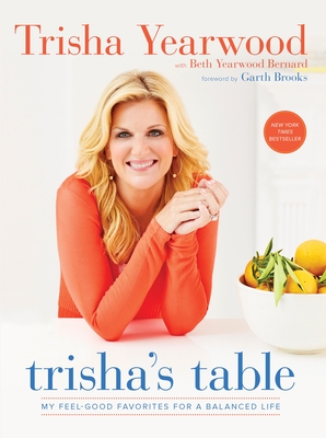 Trisha's Table: My Feel-Good Favorites for a Balanced Life: A Cookbook - Yearwood, Trisha, and Bernard, Beth Yearwood, and Brooks, Garth (Foreword by)