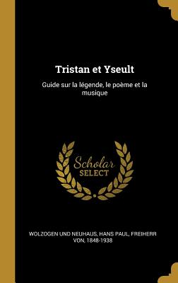 Tristan et Yseult: Guide sur la lgende, le pome et la musique - Wolzogen Und Neuhaus, Hans Paul Freiher (Creator)