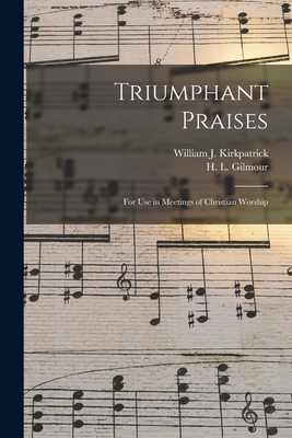 Triumphant Praises: for Use in Meetings of Christian Worship - Kirkpatrick, William J 1838-1921 (Creator), and Gilmour, H L (Henry Lake) 1836-1920 (Creator)