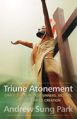 Triune Atonement: Christ's Healing for Sinners, Victims, and the Whole Creation - Park, Andrew Sung