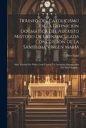 Triunfo del Catolicismo En La Definicion Dogmatica del Augusto Misterio de La Inmaculada Concepcion de La Santisima Virgen Maria: Obra Escrita Por Pedro Gual Contra Un Anonimo Impugnador de Este Dogma...