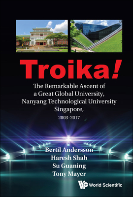 Troika!: The Remarkable Ascent of a Great Global University, Nanyang Technological University Singapore, 2003-2017 - Andersson, Bertil, and Shah, Haresh, and Su, Guaning