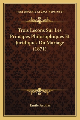 Trois Lecons Sur Les Principes Philosophiques Et Juridiques Du Mariage (1871) - Acollas, Emile