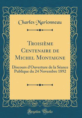 Troisieme Centenaire de Michel Montaigne: Discours D'Ouverture de la Seance Publique Du 24 Novembre 1892 (Classic Reprint) - Marionneau, Charles