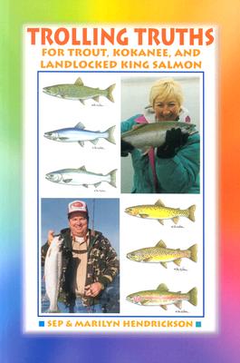 Trolling Truths for Trout, Kokanee and Landlocked King Salmon - Hendrickson, Sep, and Hendricks, Marilyn