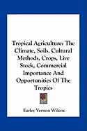 Tropical Agriculture: The Climate, Soils, Cultural Methods, Crops, Live Stock, Commercial Importance and Opportunities of the Tropics