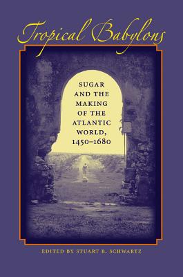 Tropical Babylons: Sugar and the Making of the Atlantic World, 1450-1680 - Schwartz, Stuart B (Editor)