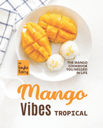 Tropical Mango Vibes: The Mango Cookbook You Needed in Life