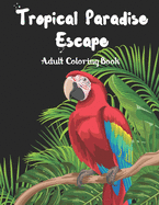 Tropical Paradise Escape Adult Coloring book: Amazing Unique & Detailed Coloring Scenic of Tropical Summer Nature Theme Sets for Relaxation (Birds, Jungle, Beach Scenery, Flowers, Plants, Forest, Blooms & Patterns, Exotic Gardens, Cocktail Fruit Drink ..