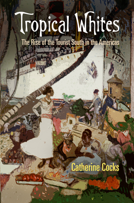 Tropical Whites: The Rise of the Tourist South in the Americas - Cocks, Catherine