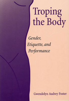 Troping the Body: Gender, Etiquette, and Performance - Foster, Gwendolyn Audrey, Professor