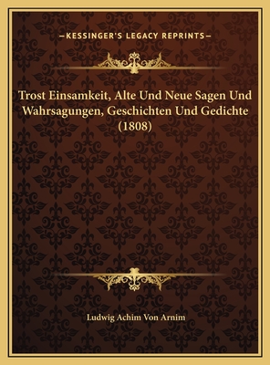 Trost Einsamkeit, Alte Und Neue Sagen Und Wahrsagungen, Geschichten Und Gedichte (1808) - Arnim, Ludwig Achim Von (Editor)
