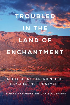 Troubled in the Land of Enchantment: Adolescent Experience of Psychiatric Treatment - Jenkins, Janis H, and Csordas, Thomas J