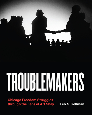 Troublemakers: Chicago Freedom Struggles Through the Lens of Art Shay - Gellman, Erik S, and Shay, Art (Photographer)