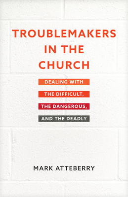 Troublemakers in the Church: Dealing with the Difficult, the Dangerous, and the Deadly - Atteberry, Mark