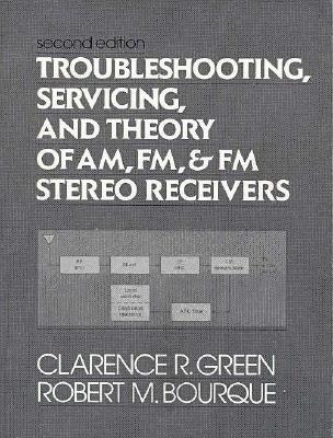 Troubleshooting, Servicing, and Theory of AM, FM, and FM Stereo Receivers - Green, Clarence R, and Bourque, Robert, and Green, Sharon Weiner