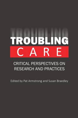 Troubling Care: Critical Perspectives on Research and Practices - Armstrong, Pat (Editor), and Braedley, Susan (Editor)