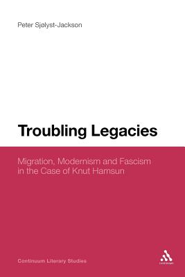 Troubling Legacies: Migration, Modernism and Fascism in the Case of Knut Hamsun - Sjlyst-Jackson, Peter