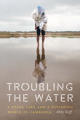 Troubling the Water: A Dying Lake and a Vanishing World in Cambodia - Seiff, Abby