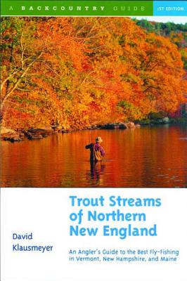 Trout Streams of Northern New England: A Guide to the Best Fly-Fishing in Vermont, New Hampshire, and Maine - Klausmeyer, David