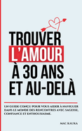 Trouver l'amour  30 ans et au-del: Un guide conu pour vous aider  naviguer dans le monde des rencontres avec sagesse, confiance et enthousiasme.