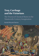 Troy, Carthage and the Victorians: The Drama of Classical Ruins in the Nineteenth-Century Imagination