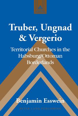 Truber, Ungnad & Vergerio: Territorial Churches in the Habsburg/Ottoman Borderlands - Coppa, Frank J, and Esswein, Benjamin