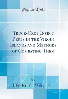 Truck-Crop Insect Pests in the Virgin Islands and Methods of Combating Them (Classic Reprint) - Jr, Charles E Wilson