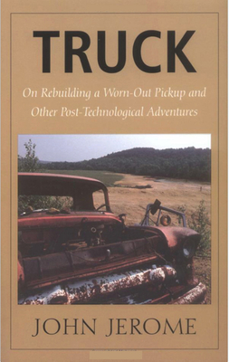 Truck: On Rebuilding a Worn-Out Pickup and Other Post-Technological Adventures - Jerome, John