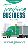 Trucking Business Startup: Step-by-Step Guide to Start, Grow and Run Your Own Trucking Company in as Little as 30 Days