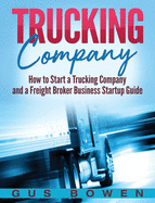 Trucking Company: How to Start a Trucking Company and a Freight Broker Business Startup Guide