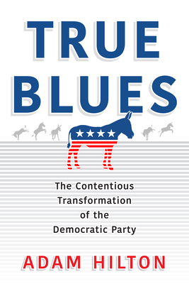 True Blues: The Contentious Transformation of the Democratic Party - Hilton, Adam, Dr.