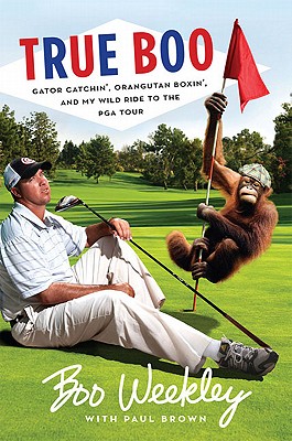 True Boo: Gator Catchin', Orangutan Boxin', and My Wild Ride to the PGA Tour - Weekley, Boo, and Brown, Paul
