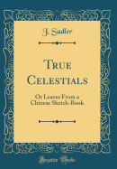 True Celestials: Or Leaves from a Chinese Sketch-Book (Classic Reprint)