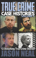 True Crime Case Histories - Volume 5: 12 Disturbing True Crime Stories (True Crime Collection)