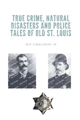 True Crime, Natural Disasters and Police Tales of Old St. Louis - Zimmerman, Ken, Jr.