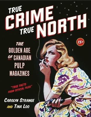 True Crime, True North: The Golden Age of Canadian Pulp Magazines - Strange, Carolyn, and Loo, Tina