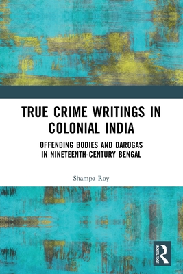 True Crime Writings in Colonial India: Offending Bodies and Darogas in Nineteenth-Century Bengal - Roy, Shampa